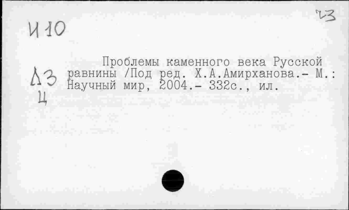 ﻿ЩО
VS
Проблемы каменного века Русской Ä равнины /Под ред. X.А.Амирханова.- М.: Научный мир, £004.- 332с., ил.